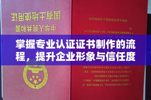 莞城掌握专业认证证书制作的流程，提升企业形象与信任度
